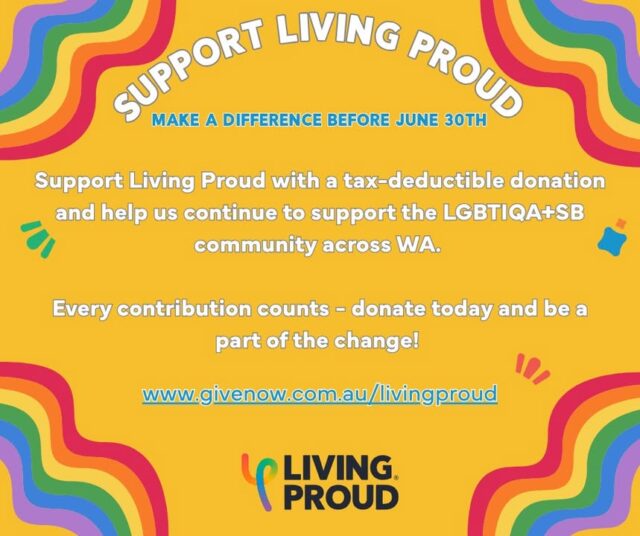 Donate to Living Proud before the End of the Financial Year!

Living Proud has provided connection, support, advocacy, and community programs that uplift and empower individuals in WA and nationally for over 50 years! Your support helps us to make a difference and reach those who need a helping hand.

Go to www.givenow.com.au/livingproud to donate!