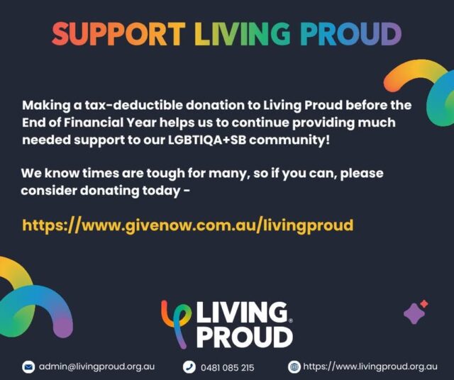 Your support makes such a difference! 

Living Proud exists to support the LGBTIQA+SB community in WA. We are the WA partner of the national QLife helpline and provide direct support to LGBTIQA+SB people experiencing family and domestic violence.  

If you can, consider making a tax deductible donation to Living Proud before the End of Financial Year to help us help community!

https://www.givenow.com.au/livingproud