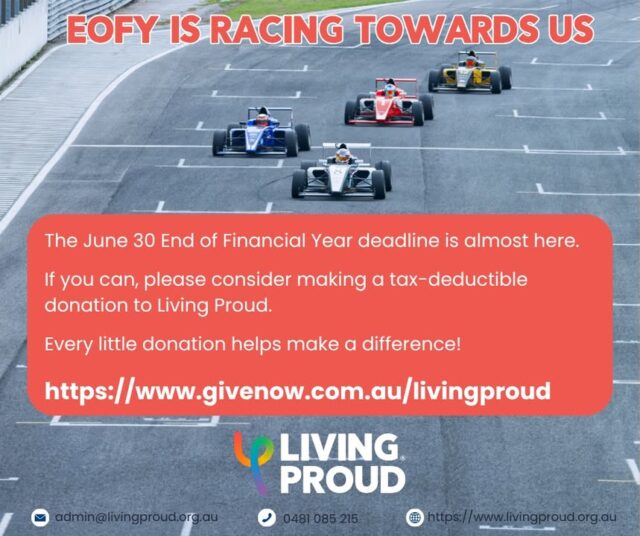 The June 30 End of Financial Year deadline is racing towards us!!  

We completely get that wallets might be feeling lighter lately. But even a little donation makes a difference. Your support helps Living Proud to deliver support to  LGBTQIA+SB people across WA. Best of all, any donation over $2 is tax-deductible.

If you can, go to www.givenow.com.au/livingproud